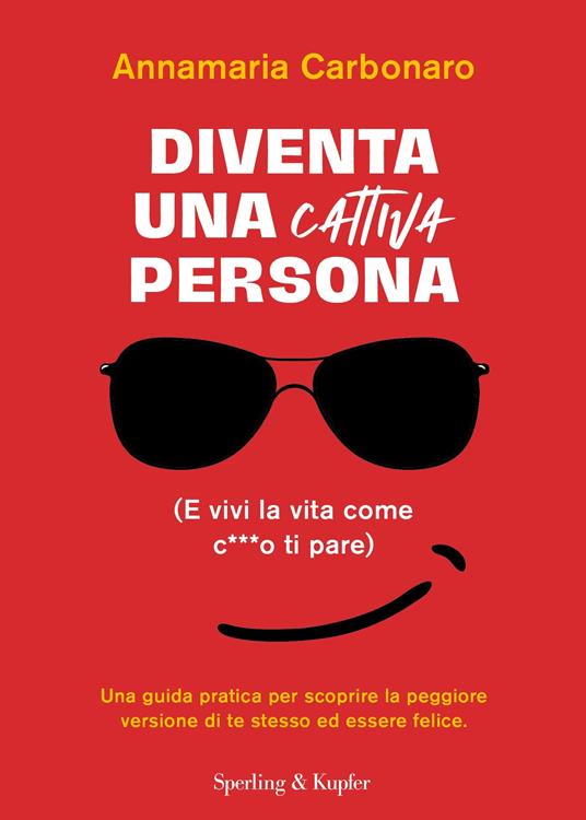 Diventa una cattiva persona. (E vivi la tua vita come c**** ti pare). Una guida pratica per scoprire la peggiore versione di te stesso ed essere felice - Annamaria Carbonaro - copertina