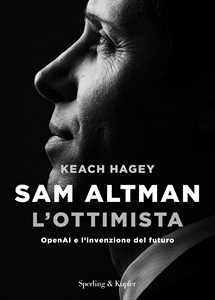Libro Sam Altman l'ottimista. OpenAI e l'invenzione del futuro Keach Hagey