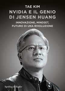 Libro Nvidia e il genio di Jensen Huang. Innovazione, mindset, futuro di una rivoluzione Tae Kim