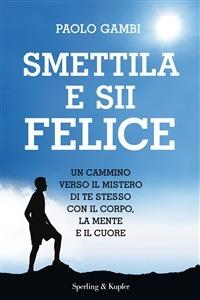 Smettila e sii felice. Un cammino verso il mistero di te stesso con il corpo, la mente e il cuore - Paolo Gambi - ebook