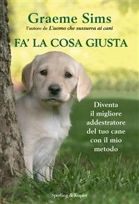 Fa' la cosa giusta. Diventa il migliore addestratore del tuo cane con il mio metodo - Graeme Sims,L. Grassi - ebook