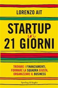 Startup in 21 giorni. Trovare i finanziamenti, formare la squadra giusta, organizzare il business - Lorenzo Ait - ebook