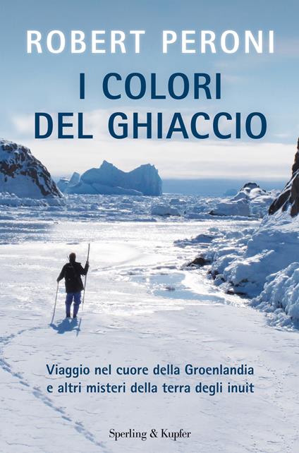 I colori del ghiaccio. Viaggio nel cuore della Groenlandia e altri misteri della terra degli inuit - Francesco Casolo,Robert Peroni - ebook