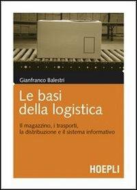 Le basi della logistica. Il magazzino, i trasporti, la distribuzione e il sistema informativo - Gianfranco Balestri - copertina