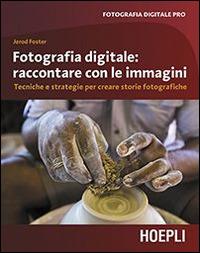 Fotografia digitale. Raccontare con le immagini. Tecniche e strategie per creare storie fotografiche - Jerod Foster - copertina