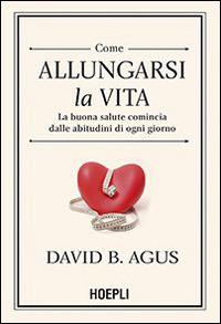 Come allungarsi la vita. La buona salute comincia dalle abitudini di ogni giorno - David B. Agus,Kristin Loberg - copertina