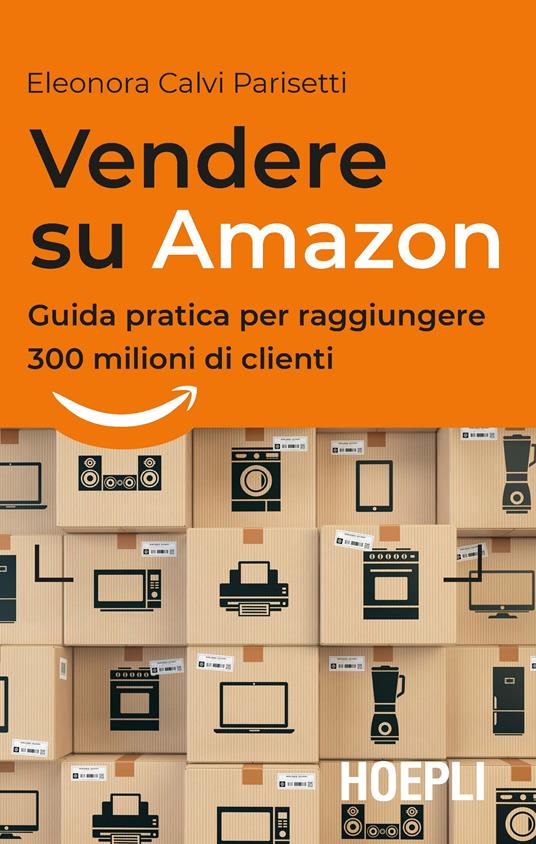 Vendere su Amazon. Guida pratica per raggiungere 300 milioni di clienti - Eleonora Calvi Parisetti - copertina