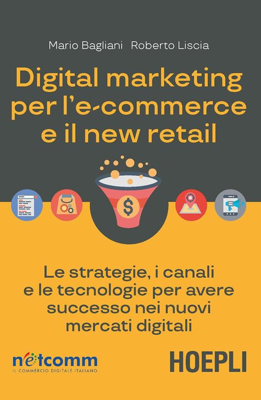 Digital marketing per l'e-commerce e il new retail. Le strategie, i canali e le tecnologie per avere successo nei nuovi mercati digitali - Mario Bagliani,Roberto Liscia - copertina