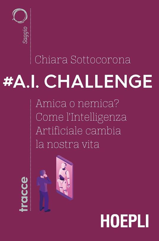 #A.I. challenge. Amica o nemica? Come l'intelligenza artificiale cambia la nostra vita - Chiara Sottocorona - copertina