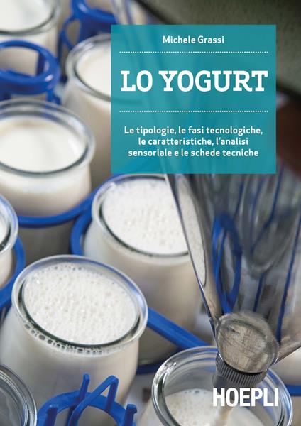 Lo yogurt. Le tipologie, le fasi tecnologiche, le caratteristiche, l'analisi sensoriale e le schede tecniche - Michele Grassi - copertina