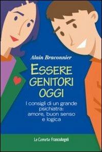 Essere genitori oggi. I consigli di un grande psichiatra: amore, buon senso e logica - Alain Braconnier - copertina