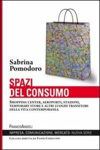 Spazi del consumo. Shopping center, aeroporti, stazioni, temporary store e altri luoghi transitori della vita contemporanea - Sabrina Pomodoro - copertina