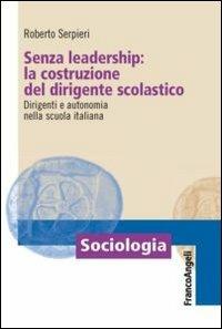 Senza leadership: la costruzione del dirigente scolastico. Dirigenti e autonomia nella scuola italiana - Roberto Serpieri - copertina