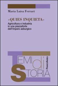 Quies inquieta. Agricoltura e industria in una piazzaforte dell'Impero asburgico - M. Luisa Ferrari - copertina