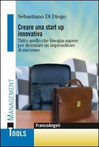 Creare una start up innovativa. Tutto quello che bisogna sapere per diventare un imprenditore di successo - Sebastiano Di Diego - copertina