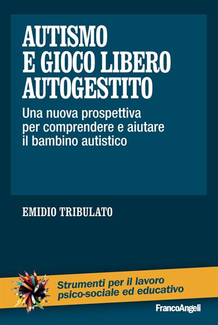 Autismo e gioco libero autogestito. Una nuova prospettiva per comprendere e aiutare il bambino autistico - Emidio Tribulato - copertina