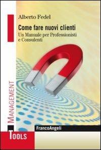 Come fare nuovi clienti. Un manuale per professionisti e consulenti - Alberto Fedel - copertina