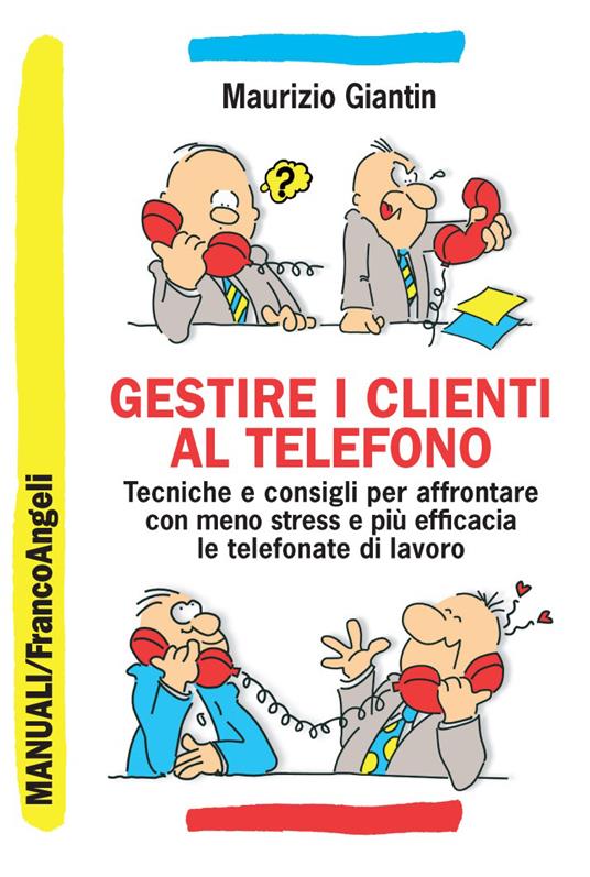 Gestire i clienti al telefono. Tecniche e consigli per affrontare con meno stress e più efficacia le telefonate di lavoro - Maurizio Giantin - ebook