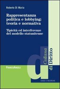 Rappresentanza politica e lobbying: teoria e normativa. Tipicità ed interferenza del modello statunitense - Roberto Di Maria - copertina