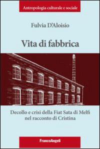 Vita di fabbrica. Decollo e crisi della Fiat Sata di Melfi nel racconto di Cristina - Fulvia D'Aloisio - copertina