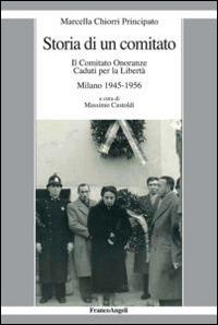 Storia di un comitato. Il comitato onoranze caduti per la libertà. Milano 1945-1956 - Marcella Chiorri Principato - copertina