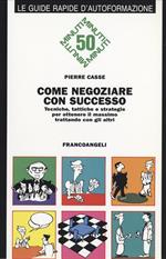 Come negoziare con successo. Tecniche, tattiche e strategie per ottenere il massimo trattando con gli altri