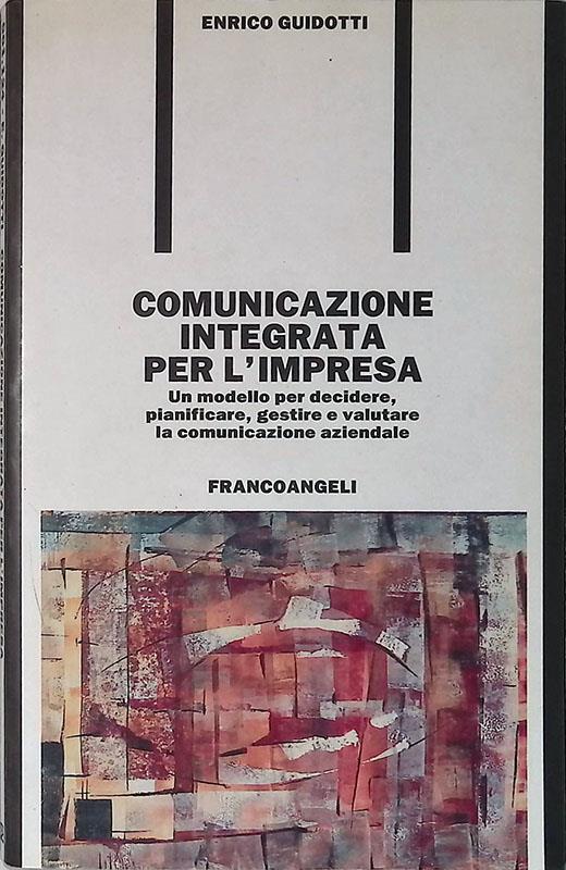 Comunicazione integrata per l'impresa. Un modello per decidere, pianificare, gestire e valutare la comunicazione aziendale