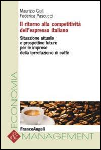 Il ritorno alla competitività dell'espresso italiano. Situazione attuale e prospettive future per le imprese della torrefazione di caffè - Maurizio Giuli,Federica Pascucci - copertina
