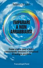 Imparare a non arrabbiarsi. Come vivere sani e felici convertendo tensioni e irritazioni in energia positiva