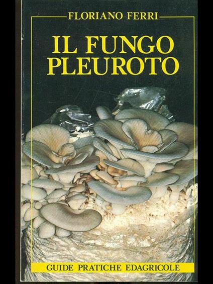 Il fungo pleuroto. Caratteristiche, coltivazione, produzione - Floriano Ferri - copertina