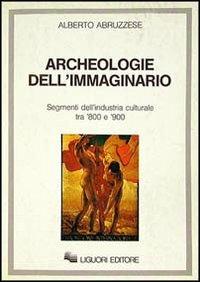 Archeologie dell'immaginario. Segmenti dell'industria culturale tra '800 e '900 - Alberto Abruzzese - copertina