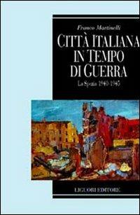 Città italiana in tempo di guerra. La Spezia 1940-1945 - Franco Martinelli - copertina