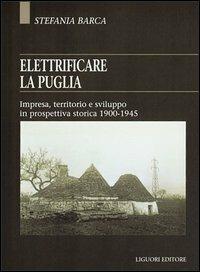 Elettrificare la Puglia. Impresa, territorio e sviluppo in prospettiva storica 1900-1945 - Stefania Barca - copertina