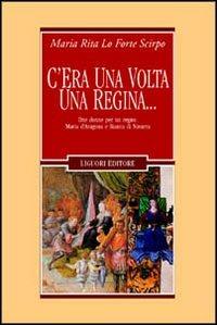 C'era una volta una regina... Due donne per un regno: Maria d'Aragona e Bianca di Navarra - M. Rita Lo Forte Scirpo - copertina
