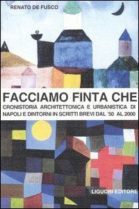 Facciamo finta che. Cronistoria architettonica e urbanistica di Napoli e dintorni in scritti brevi dal '50 al 2000 - Renato De Fusco - copertina