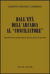 Dall'età dell'Arcadia al «conciliatore». Aspetti teorici, elaborazioni testuali, percorsi europei - Giuseppe A. Camerino - copertina