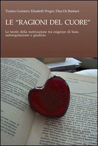 Le ragioni del cuore. Le teorie della motivazione tra esigenze di base, autoregolazione e giudizio - Tiziano Gomiero,Elisabeth Weger,Elisa De Bastiani - copertina