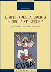 L' impero della libertà e l'isola strategica. Gli Stati Uniti e Cuba tra Otto e Novecento - Alessandra Lorini - copertina