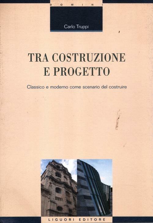 Tra costruzione e progetto. Classico e moderno come scenario del costruire - Carlo Truppi - copertina