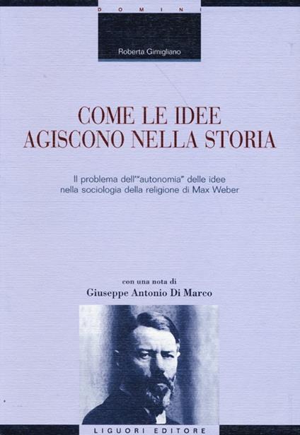 Come le idee agiscono nella storia. Il problema dell'«autonomia» delle idee nella sociologia della religione di Max Weber - Roberta Gimigliano - copertina