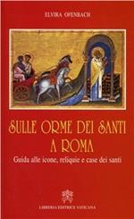 Sulle orme dei santi a Roma. Guida alle icone, reliquie e case dei santi