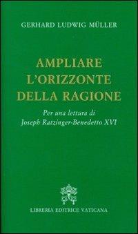 Ampliare l'orizzonte della ragione. Per una lettura di Joseph Ratzinger-Benedetto XVI - Gerhard Ludwig Müller - copertina