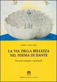 La via della bellezza nel poema di Dante. Percorsi teologici e spirituali - Fabio Ciollaro - copertina