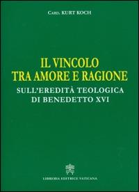 Il vincolo tra amore e ragione. Sull'eredità teologica di Benedetto XVI - Kurt Koch - copertina