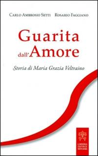 Guarita dall'amore. Storia di Maria Grazia Veltraino - Carlo A. Setti,Rosario Faggiano - copertina