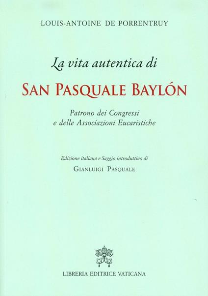 La Vita autentica di san Pasquale Baylon. Patrono dei congressi e delle associazioni eucaristiche - Louis- Antoine De Porrentruy - copertina