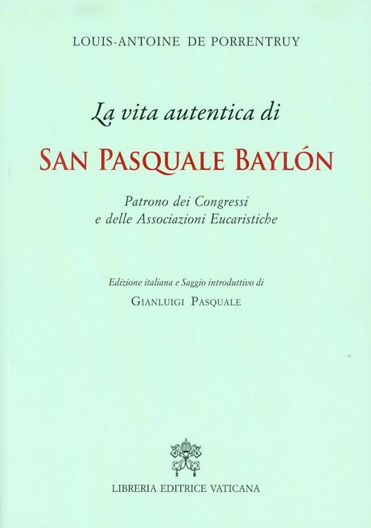 La Vita autentica di san Pasquale Baylon. Patrono dei congressi e delle associazioni eucaristiche - Louis- Antoine De Porrentruy - copertina