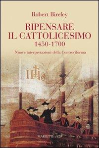 Ripensare il cattolicesimo (1450-1700). Nuove interpretazioni della Controriforma - Robert Bireley - copertina