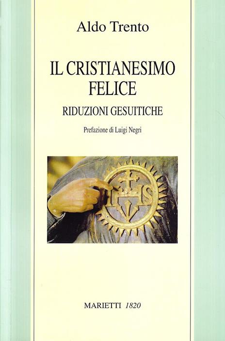 Il cristianesimo felice. Riduzioni gesuitiche - Aldo Trento - copertina