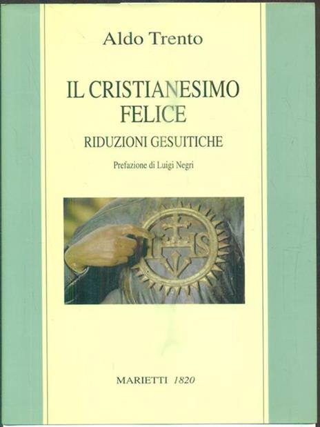 Il cristianesimo felice. Riduzioni gesuitiche - Aldo Trento - 2